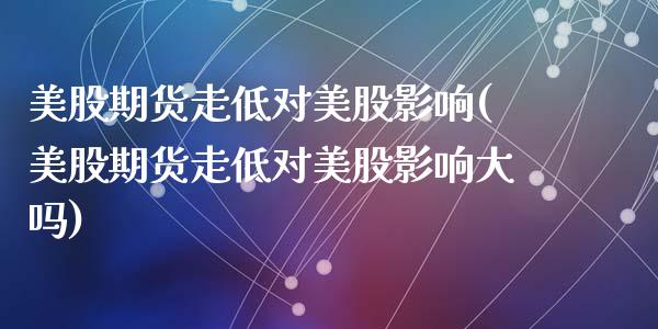 美股期货走低对美股影响(美股期货走低对美股影响大吗)_黄金期货_第1张_期货直播室 美股期货走低对美股影响(美股期货走低对美股影响大吗)_https://www.zghnxxa.com_黄金期货_第1张