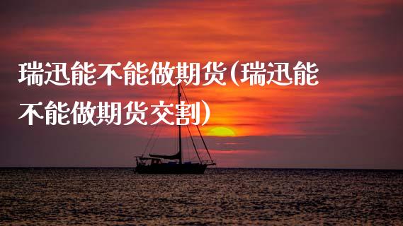 瑞迅能不能做期货(瑞迅能不能做期货交割)_期货直播室_第1张_期货直播室 瑞迅能不能做期货(瑞迅能不能做期货交割)_https://www.zghnxxa.com_期货直播室_第1张