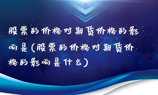 股票的价格对期货价格的影响是(股票的价格对期货价格的影响是什么)_https://www.zghnxxa.com_黄金期货_第1张