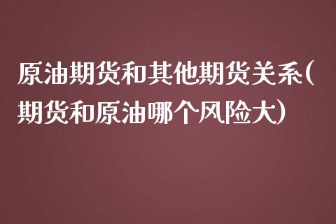 原油期货和其他期货关系(期货和原油哪个风险大)_黄金期货_第1张_期货直播室 原油期货和其他期货关系(期货和原油哪个风险大)_https://www.zghnxxa.com_黄金期货_第1张