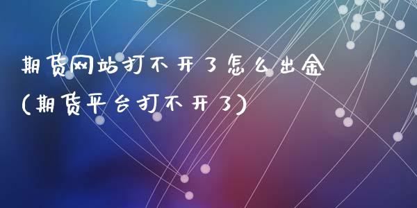 期货网站打不开了怎么出金(期货平台打不开了)_https://www.zghnxxa.com_内盘期货_第1张