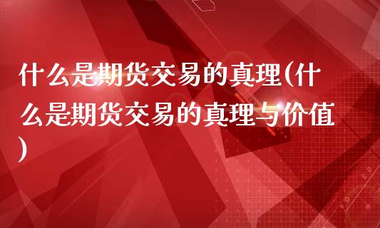 什么是期货交易的真理(什么是期货交易的真理与价值)_https://www.zghnxxa.com_黄金期货_第1张