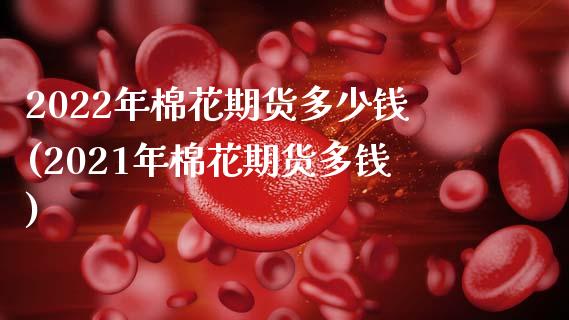 2022年棉花期货多少钱(2021年棉花期货多钱)_https://www.zghnxxa.com_期货直播室_第1张