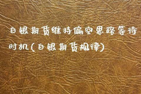 白银期货维持偏空思路等待时机(白银期货规律)_https://www.zghnxxa.com_黄金期货_第1张