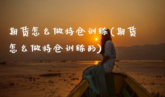 期货怎么做持仓训练(期货怎么做持仓训练的)_https://www.zghnxxa.com_黄金期货_第1张