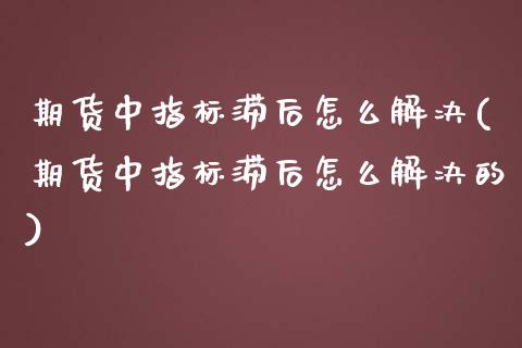 期货中指标滞后怎么解决(期货中指标滞后怎么解决的)_https://www.zghnxxa.com_期货直播室_第1张