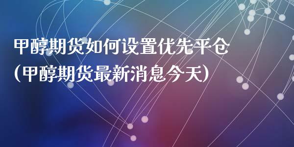 甲醇期货如何设置优先平仓(甲醇期货最新消息今天)_https://www.zghnxxa.com_国际期货_第1张