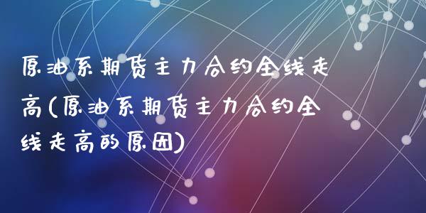 原油系期货主力合约全线走高(原油系期货主力合约全线走高的原因)_黄金期货_第1张_期货直播室 原油系期货主力合约全线走高(原油系期货主力合约全线走高的原因)_https://www.zghnxxa.com_黄金期货_第1张