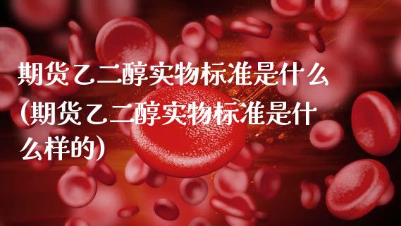 期货乙二醇实物标准是什么(期货乙二醇实物标准是什么样的)_https://www.zghnxxa.com_内盘期货_第1张
