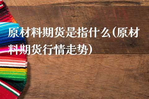 原材料期货是指什么(原材料期货行情走势)_https://www.zghnxxa.com_国际期货_第1张
