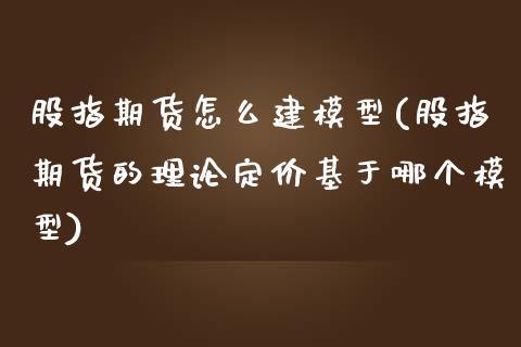 股指期货怎么建模型(股指期货的理论定价基于哪个模型)_https://www.zghnxxa.com_国际期货_第1张