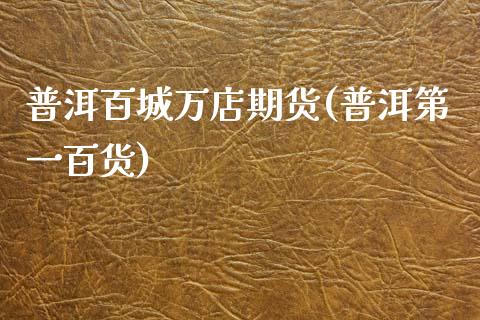 普洱百城万店期货(普洱第一百货)_期货直播室_第1张_期货直播室 普洱百城万店期货(普洱第一百货)_https://www.zghnxxa.com_期货直播室_第1张