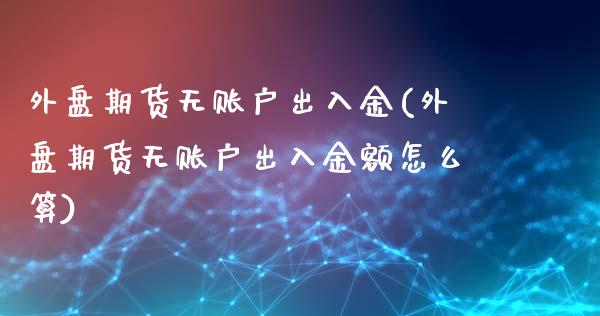 外盘期货无账户出入金(外盘期货无账户出入金额怎么算)_https://www.zghnxxa.com_国际期货_第1张