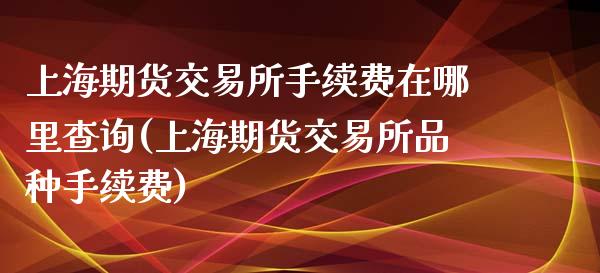 上海期货交易所手续费在哪里查询(上海期货交易所品种手续费)_https://www.zghnxxa.com_期货直播室_第1张