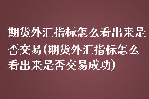 期货外汇指标怎么看出来是否交易(期货外汇指标怎么看出来是否交易成功)_https://www.zghnxxa.com_国际期货_第1张