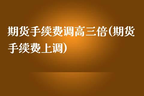 期货手续费调高三倍(期货手续费上调)_https://www.zghnxxa.com_国际期货_第1张