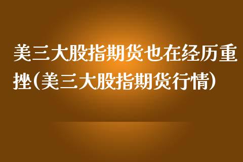 美三大股指期货也在经历重挫(美三大股指期货行情)_https://www.zghnxxa.com_内盘期货_第1张