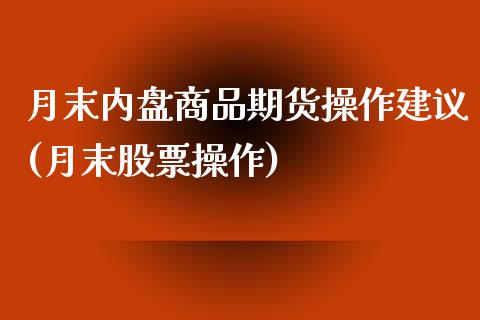 月末内盘商品期货操作建议(月末股票操作)_https://www.zghnxxa.com_国际期货_第1张
