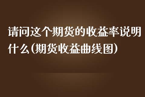 请问这个期货的收益率说明什么(期货收益曲线图)_https://www.zghnxxa.com_期货直播室_第1张