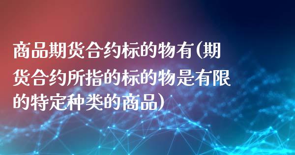 商品期货合约标的物有(期货合约所指的标的物是有限的特定种类的商品)_https://www.zghnxxa.com_国际期货_第1张
