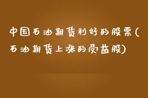 中国石油期货利好的股票(石油期货上涨的受益股)_https://www.zghnxxa.com_国际期货_第1张