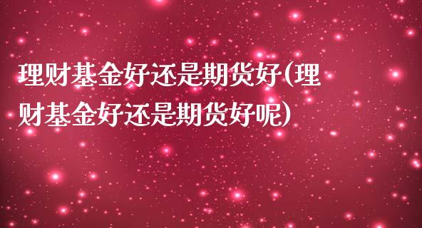 理财基金好还是期货好(理财基金好还是期货好呢)_黄金期货_第1张_期货直播室 理财基金好还是期货好(理财基金好还是期货好呢)_https://www.zghnxxa.com_黄金期货_第1张
