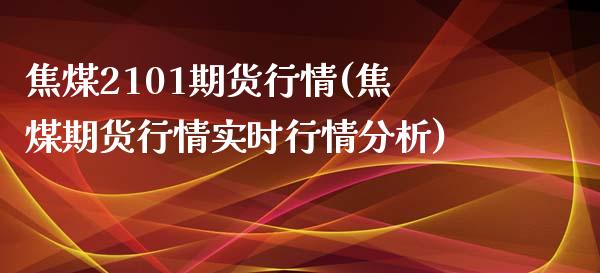 焦煤2101期货行情(焦煤期货行情实时行情分析)_https://www.zghnxxa.com_国际期货_第1张