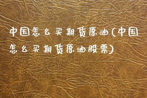 中国怎么买期货原油(中国怎么买期货原油股票)_https://www.zghnxxa.com_黄金期货_第1张