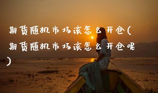 期货随机市场该怎么开仓(期货随机市场该怎么开仓呢)_https://www.zghnxxa.com_国际期货_第1张