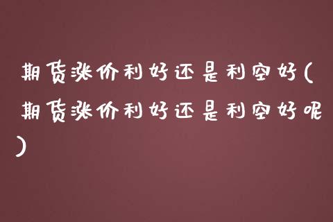 期货涨价利好还是利空好(期货涨价利好还是利空好呢)_https://www.zghnxxa.com_国际期货_第1张