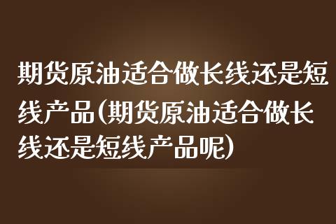 期货原油适合做长线还是短线产品(期货原油适合做长线还是短线产品呢)_期货直播室_第1张_期货直播室 期货原油适合做长线还是短线产品(期货原油适合做长线还是短线产品呢)_https://www.zghnxxa.com_期货直播室_第1张