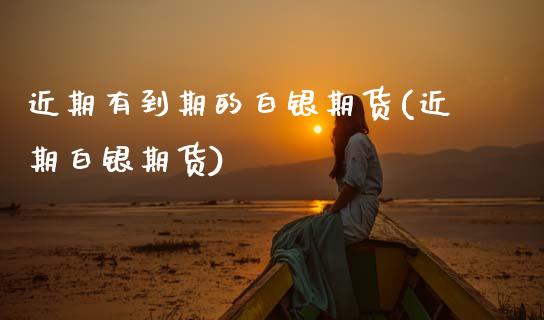 近期有到期的白银期货(近期白银期货)_内盘期货_第1张_期货直播室 近期有到期的白银期货(近期白银期货)_https://www.zghnxxa.com_内盘期货_第1张
