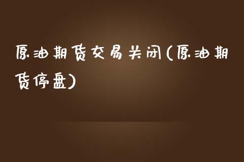 原油期货交易关闭(原油期货停盘)_https://www.zghnxxa.com_国际期货_第1张