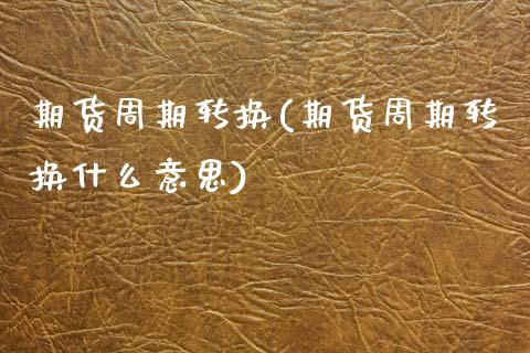 期货周期转换(期货周期转换什么意思)_https://www.zghnxxa.com_期货直播室_第1张