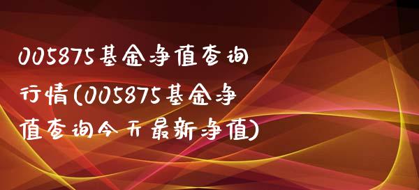 005875基金净值查询行情(005875基金净值查询今天最新净值)_内盘期货_第1张_期货直播室 005875基金净值查询行情(005875基金净值查询今天最新净值)_https://www.zghnxxa.com_内盘期货_第1张