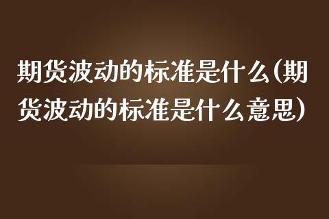 期货波动的标准是什么(期货波动的标准是什么意思)_https://www.zghnxxa.com_国际期货_第1张