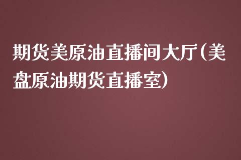 期货美原油直播间大厅(美盘原油期货直播室)_https://www.zghnxxa.com_期货直播室_第1张