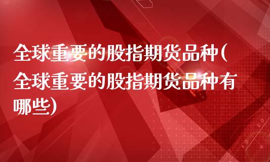 全球重要的股指期货品种(全球重要的股指期货品种有哪些)_https://www.zghnxxa.com_黄金期货_第1张
