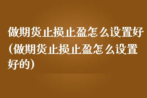 做期货止损止盈怎么设置好(做期货止损止盈怎么设置好的)_黄金期货_第1张_期货直播室 做期货止损止盈怎么设置好(做期货止损止盈怎么设置好的)_https://www.zghnxxa.com_黄金期货_第1张
