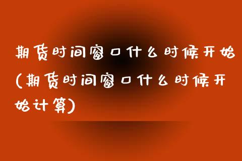 期货时间窗口什么时候开始(期货时间窗口什么时候开始计算)_https://www.zghnxxa.com_国际期货_第1张