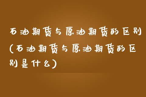 石油期货与原油期货的区别(石油期货与原油期货的区别是什么)_https://www.zghnxxa.com_国际期货_第1张