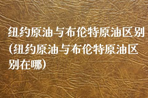 纽约原油与布伦特原油区别(纽约原油与布伦特原油区别在哪)_期货直播室_第1张_期货直播室 纽约原油与布伦特原油区别(纽约原油与布伦特原油区别在哪)_https://www.zghnxxa.com_期货直播室_第1张