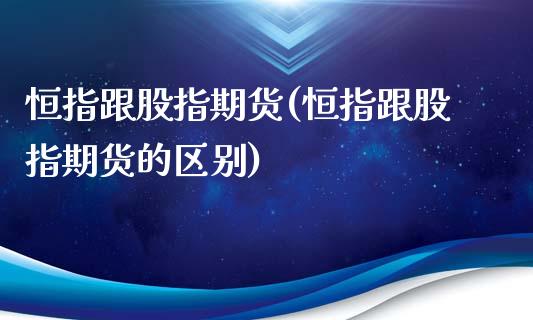 恒指跟股指期货(恒指跟股指期货的区别)_https://www.zghnxxa.com_内盘期货_第1张