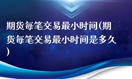 期货每笔交易最小时间(期货每笔交易最小时间是多久)_https://www.zghnxxa.com_黄金期货_第1张