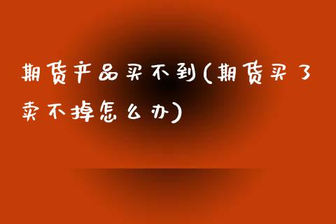 期货产品买不到(期货买了卖不掉怎么办)_国际期货_第1张_期货直播室 期货产品买不到(期货买了卖不掉怎么办)_https://www.zghnxxa.com_国际期货_第1张