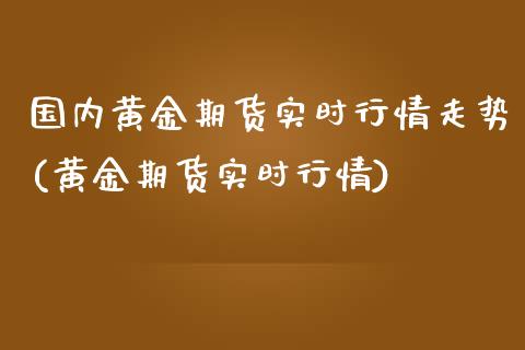 国内黄金期货实时行情走势(黄金期货实时行情)_https://www.zghnxxa.com_内盘期货_第1张