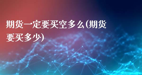 期货一定要买空多么(期货要买多少)_期货直播室_第1张_期货直播室 期货一定要买空多么(期货要买多少)_https://www.zghnxxa.com_期货直播室_第1张