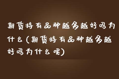 期货持有品种越多越好吗为什么(期货持有品种越多越好吗为什么呢)_https://www.zghnxxa.com_期货直播室_第1张