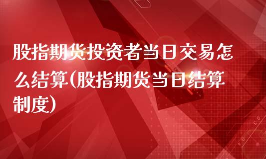 股指期货投资者当日交易怎么结算(股指期货当日结算制度)_期货直播室_第1张_期货直播室 股指期货投资者当日交易怎么结算(股指期货当日结算制度)_https://www.zghnxxa.com_期货直播室_第1张