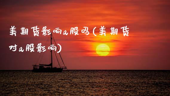 美期货影响a股吗(美期货对a股影响)_期货直播室_第1张_期货直播室 美期货影响a股吗(美期货对a股影响)_https://www.zghnxxa.com_期货直播室_第1张